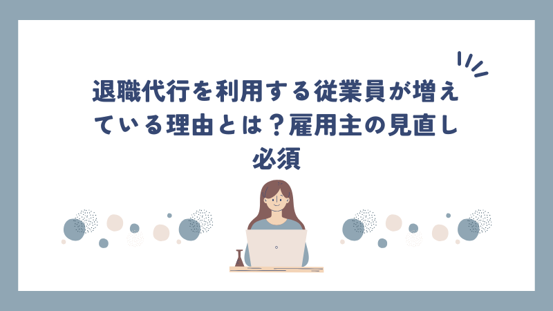 退職代行を利用する従業員が増えている理由とは？雇用主の見直し必須