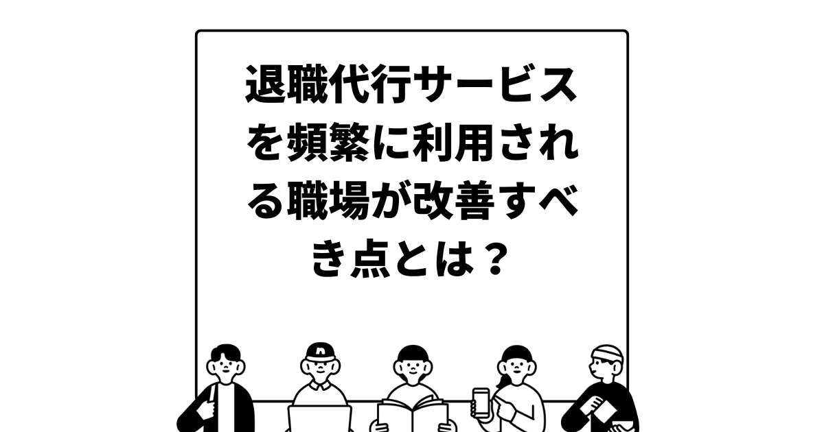 退職代行サービスを頻繁に利用される職場が改善すべき点とは？