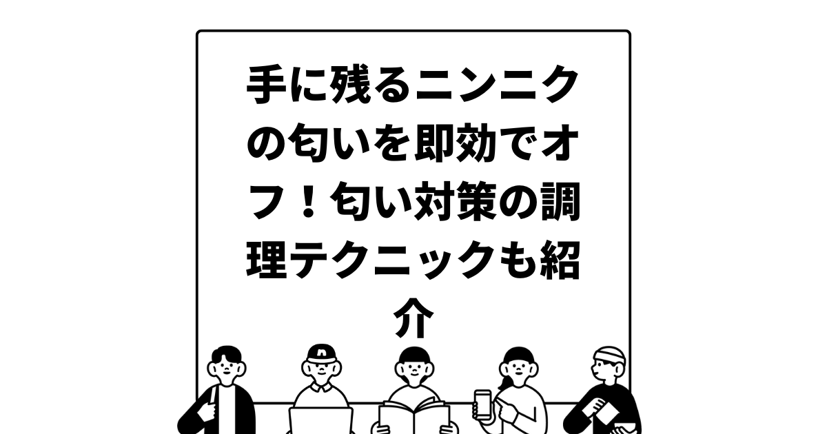 手に残るニンニクの匂いを即効でオフ！匂い対策の調理テクニックも紹介