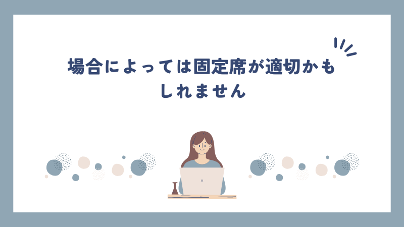 場合によっては固定席が適切かもしれません