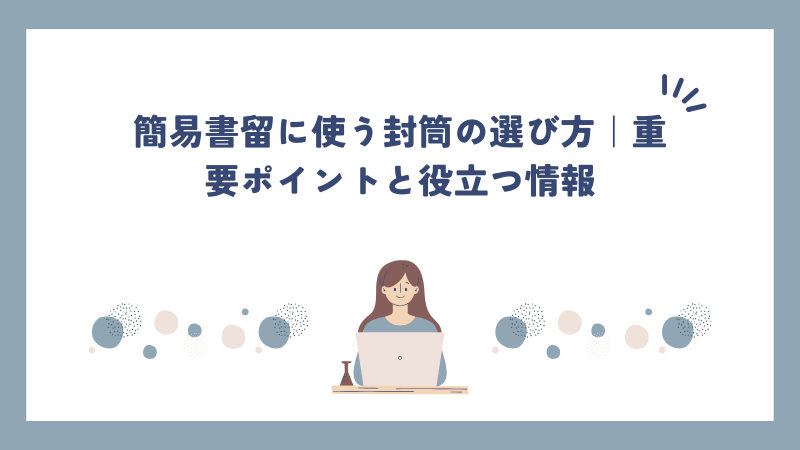 簡易書留に使う封筒の選び方｜重要ポイントと役立つ情報