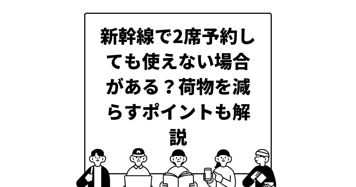 新幹線で2席予約しても使えない場合がある？荷物を減らすポイントも解説