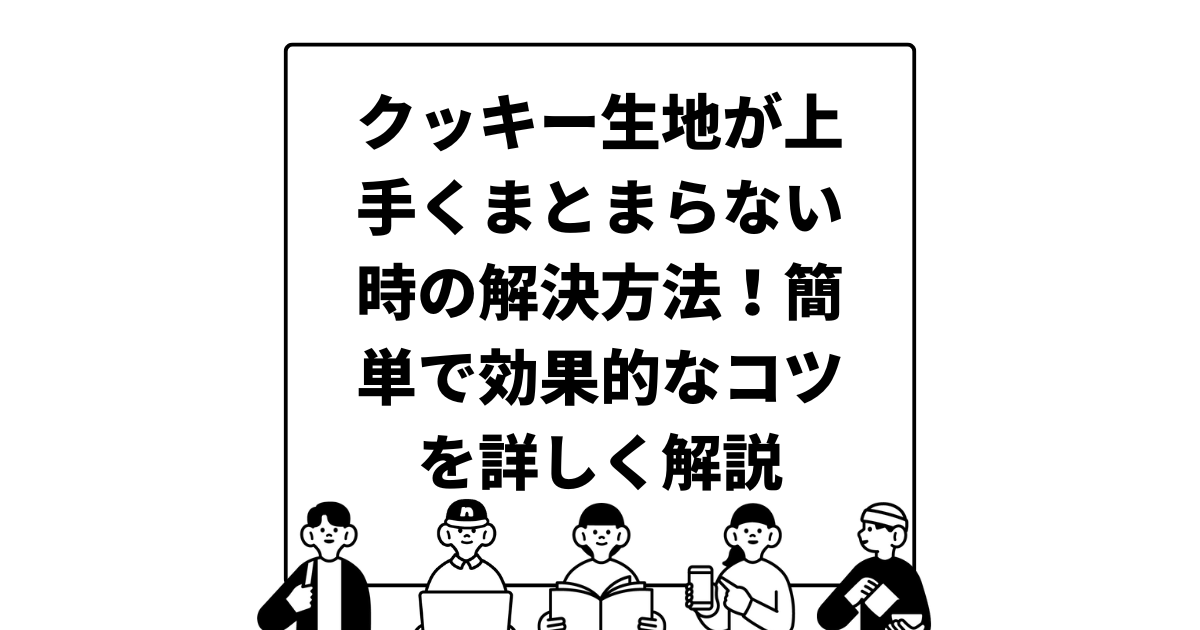 クッキー生地が上手くまとまらない時の解決方法！簡単で効果的なコツを詳しく解説