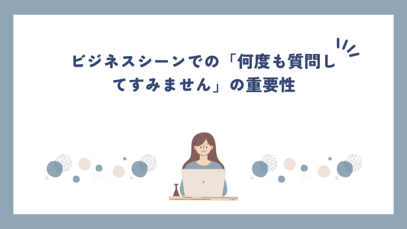 ビジネスシーンでの「何度も質問してすみません」の重要性