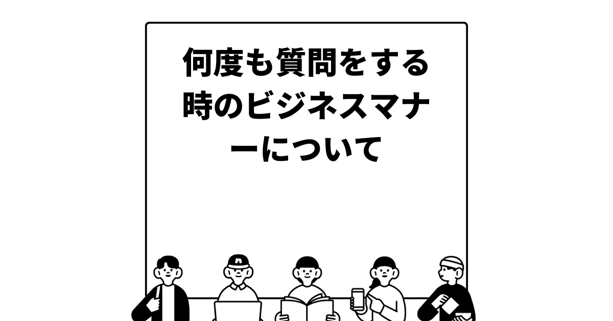 何度も質問をする時のビジネスマナーについて