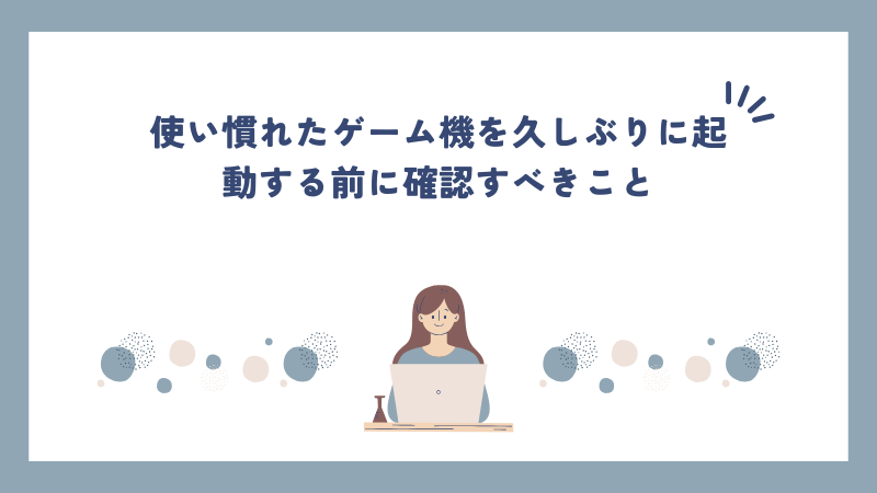 使い慣れたゲーム機を久しぶりに起動する前に確認すべきこと