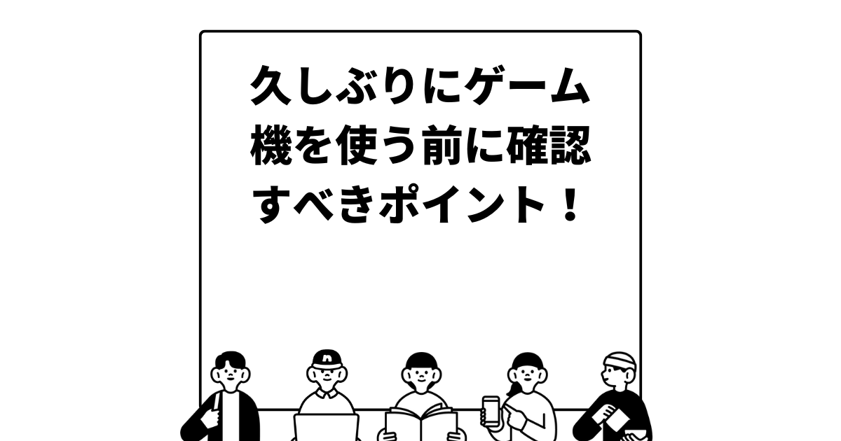 久しぶりにゲーム機を使う前に確認すべきポイント！