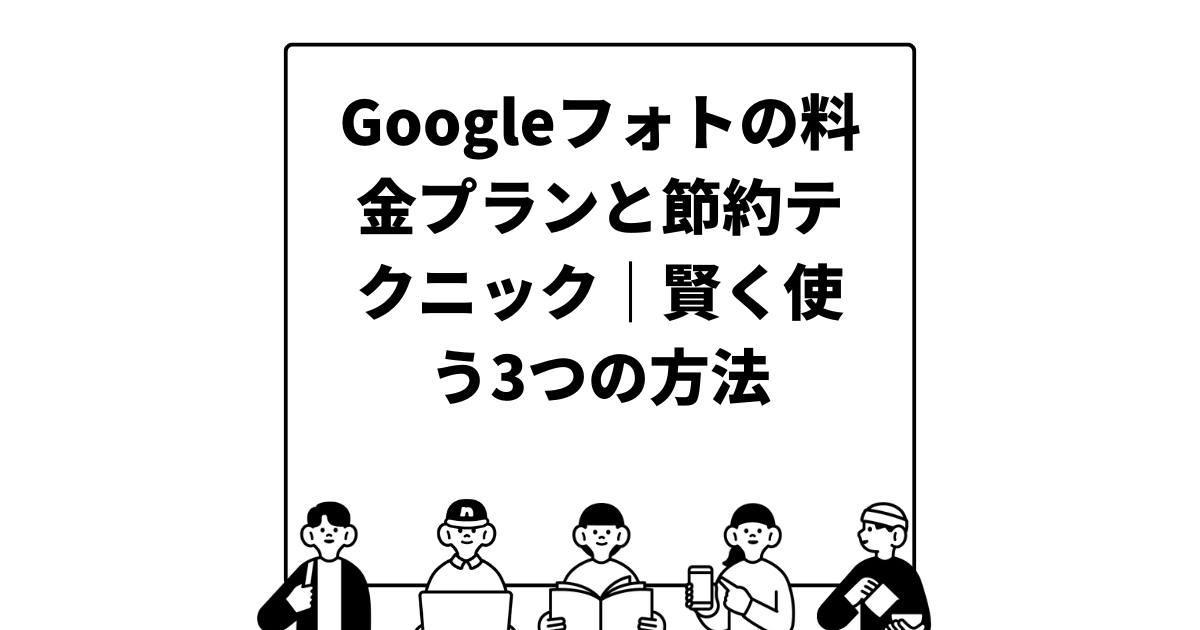 Googleフォトの料金プランと節約テクニック｜賢く使う3つの方法