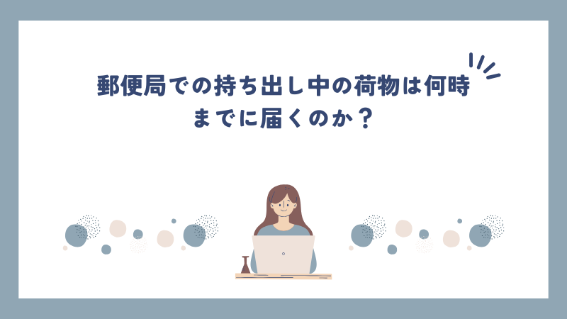 郵便局での持ち出し中の荷物は何時までに届くのか？