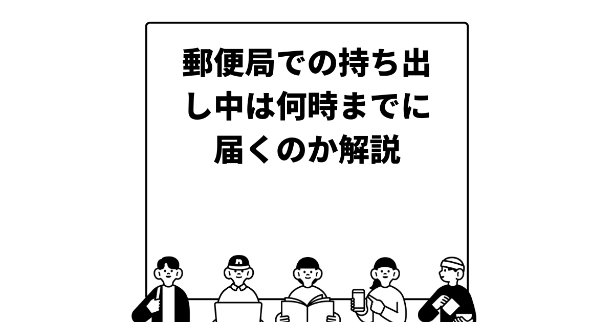 郵便局での持ち出し中は何時までに届くのか解説