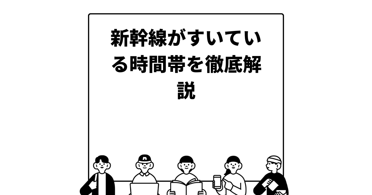 新幹線がすいている時間帯を徹底解説