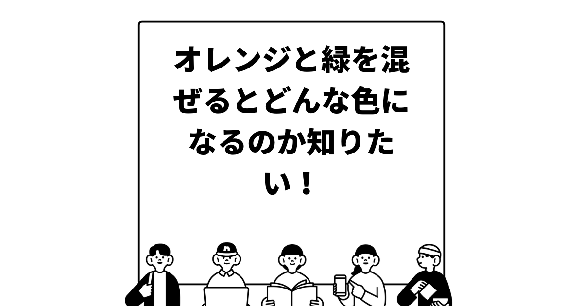 オレンジと緑を混ぜるとどんな色になるのか知りたい！