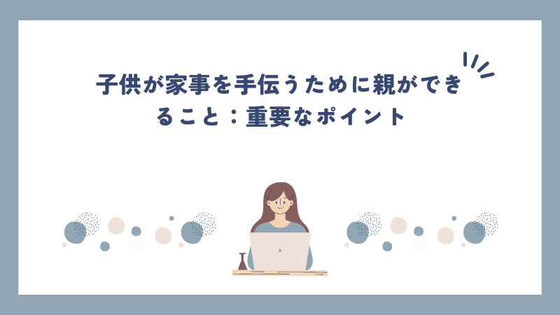 子供が家事を手伝うために親ができること：重要なポイント