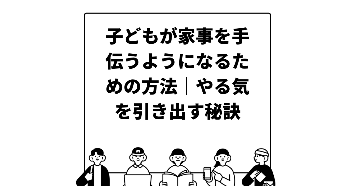 子どもが家事を手伝うようになるための方法｜やる気を引き出す秘訣