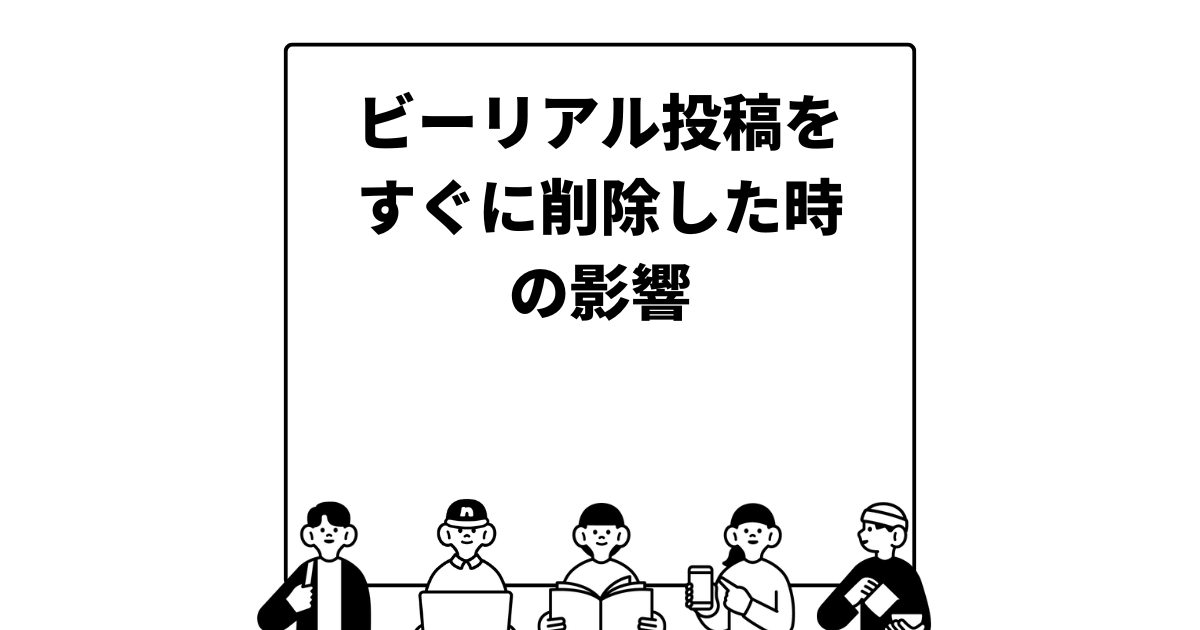 ビーリアル投稿をすぐに削除した時の影響