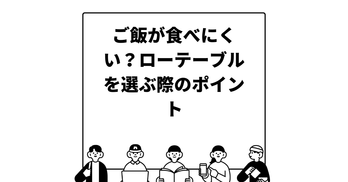 ご飯が食べにくい？ローテーブルを選ぶ際のポイント