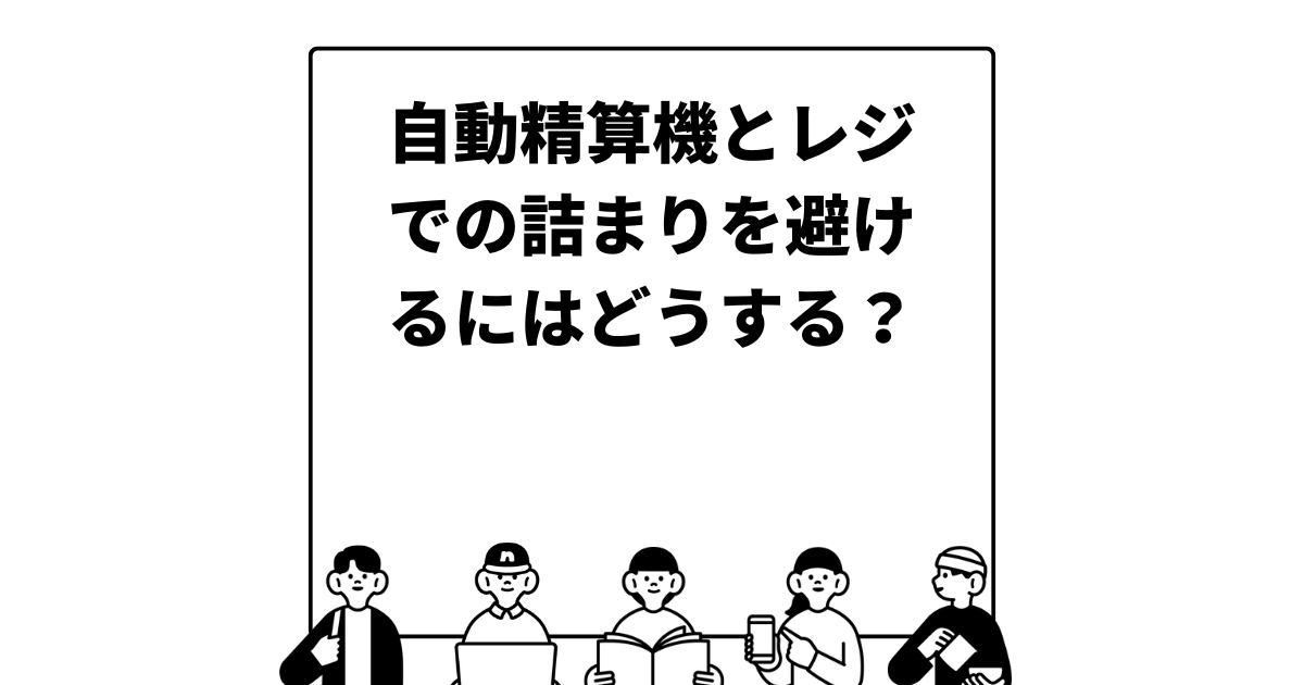 自動精算機とレジでの詰まりを避けるにはどうする？