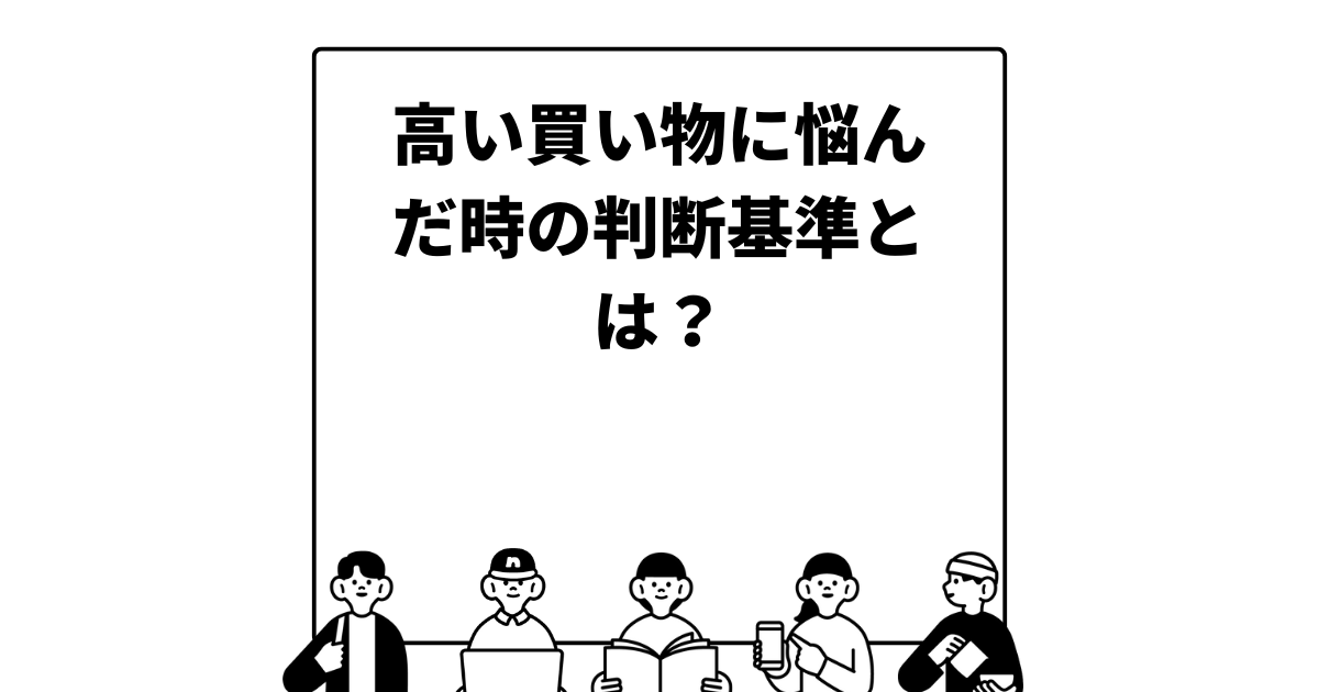 高い買い物に悩んだ時の判断基準とは？