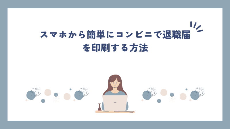 スマホから簡単にコンビニで退職届を印刷する方法