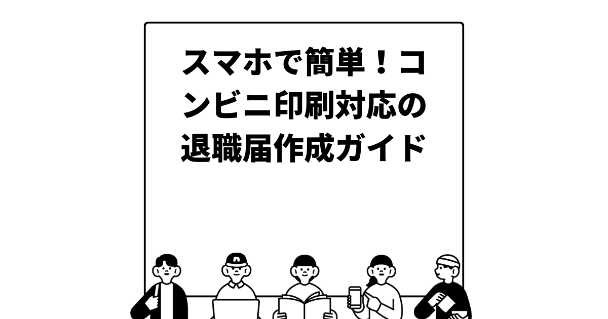 スマホで簡単！コンビニ印刷対応の退職届作成ガイド