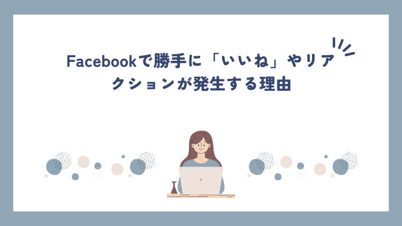 Facebookで勝手に「いいね」やリアクションが発生する理由