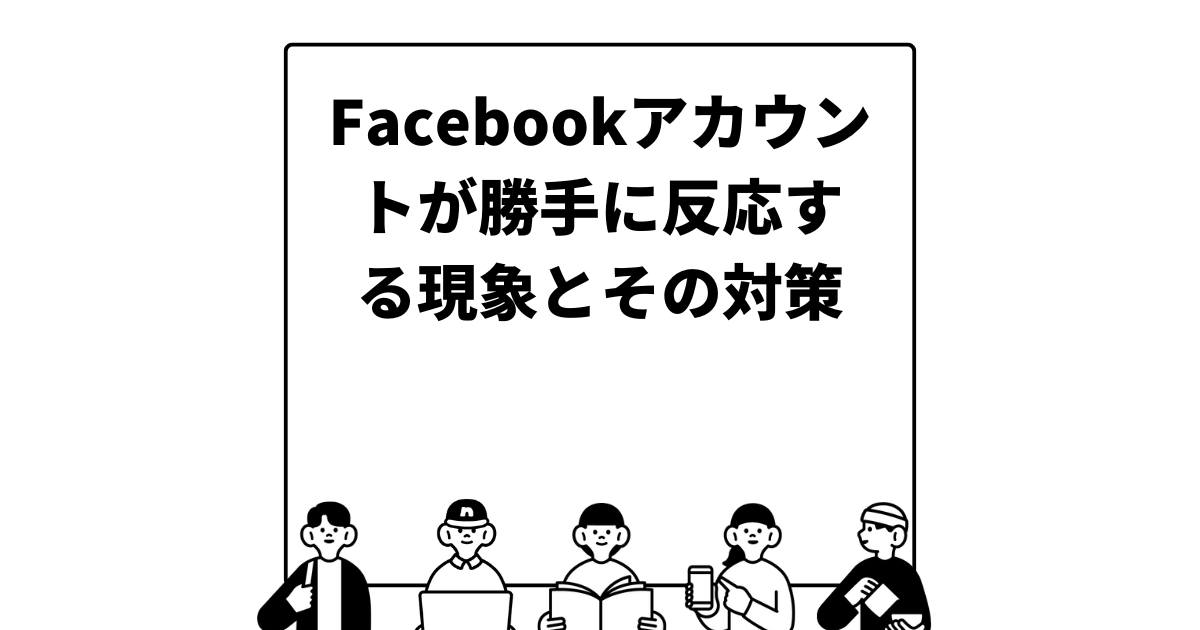 Facebookアカウントが勝手に反応する現象とその対策