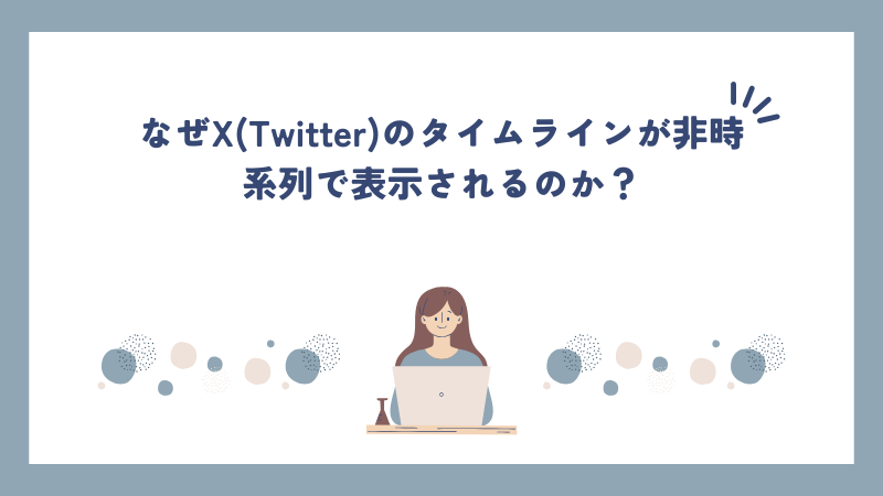 なぜX(Twitter)のタイムラインが非時系列で表示されるのか？