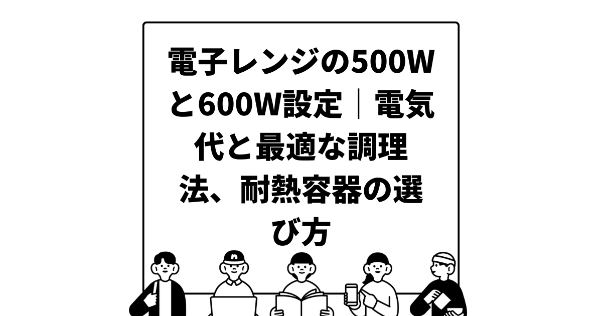 電子レンジの500Wと600W設定｜電気代と最適な調理法、耐熱容器の選び方