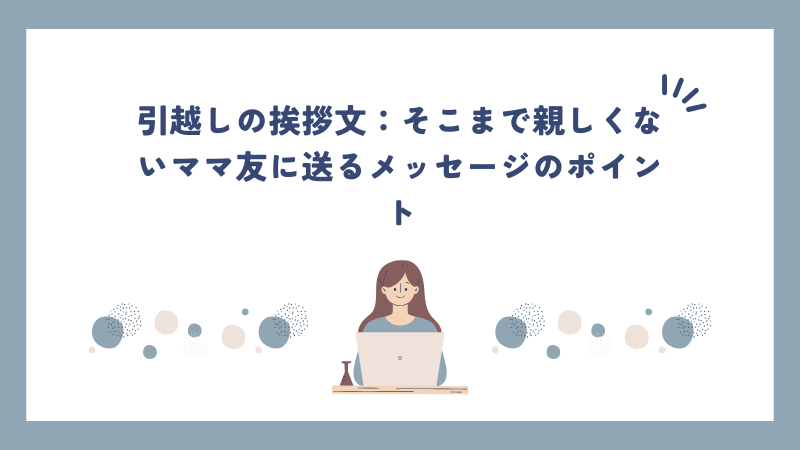 引越しの挨拶文：そこまで親しくないママ友に送るメッセージのポイント