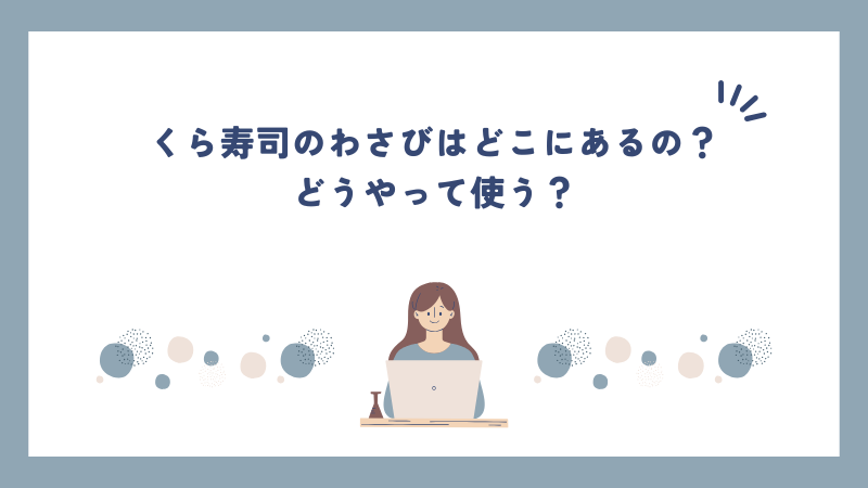 くら寿司のわさびはどこにあるの？どうやって使う？