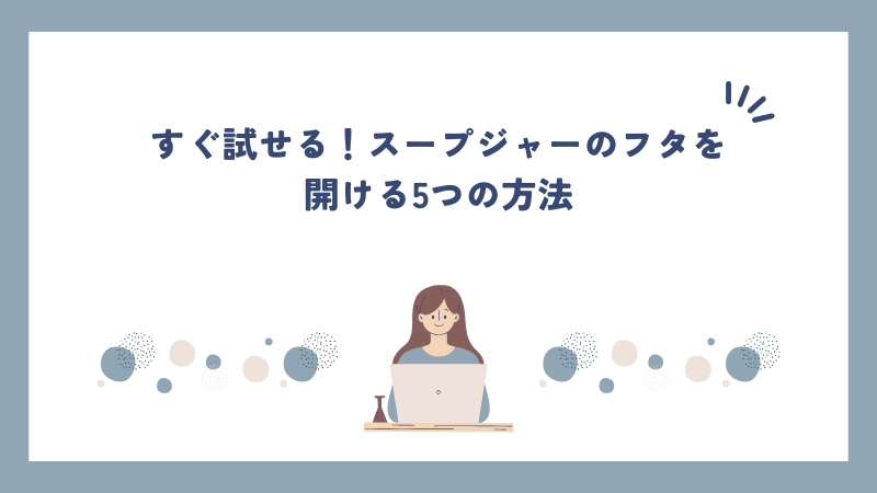すぐ試せる！スープジャーのフタを開ける5つの方法