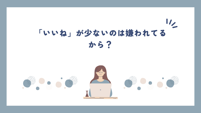 「いいね」が少ないのは嫌われてるから？