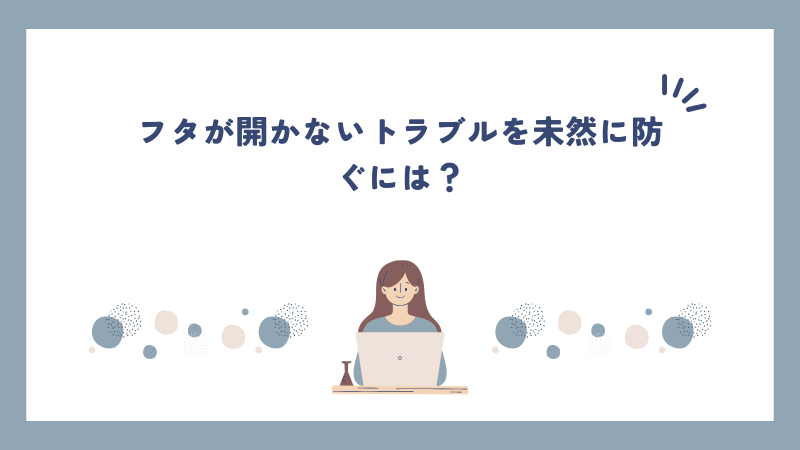 フタが開かないトラブルを未然に防ぐには？