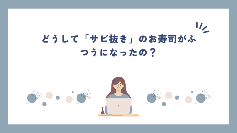 どうして「サビ抜き」のお寿司がふつうになったの？