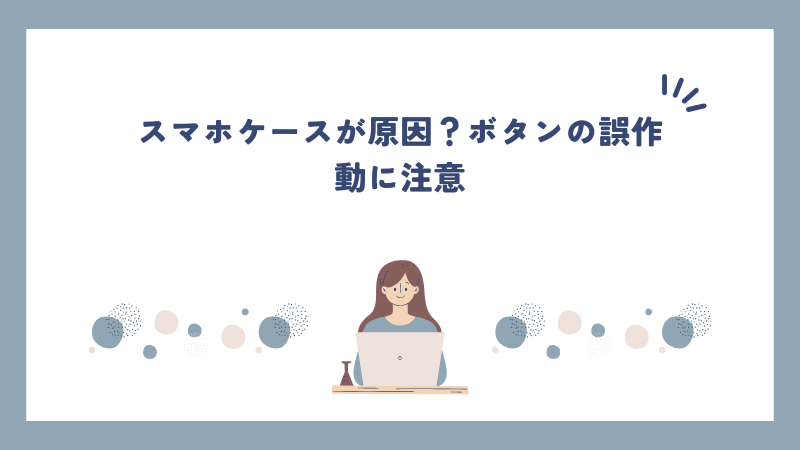 スマホケースが原因？ボタンの誤作動に注意